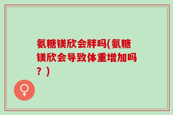 氨糖镁欣会胖吗(氨糖镁欣会导致体重增加吗？)