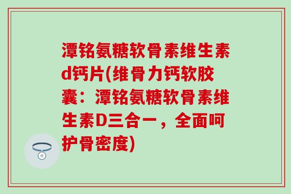 潭铭氨糖软骨素维生素d钙片(维骨力钙软胶囊：潭铭氨糖软骨素维生素D三合一，全面呵护骨密度)