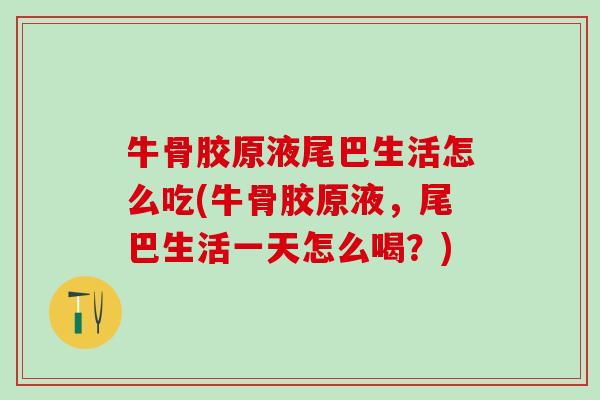 牛骨胶原液尾巴生活怎么吃(牛骨胶原液，尾巴生活一天怎么喝？)