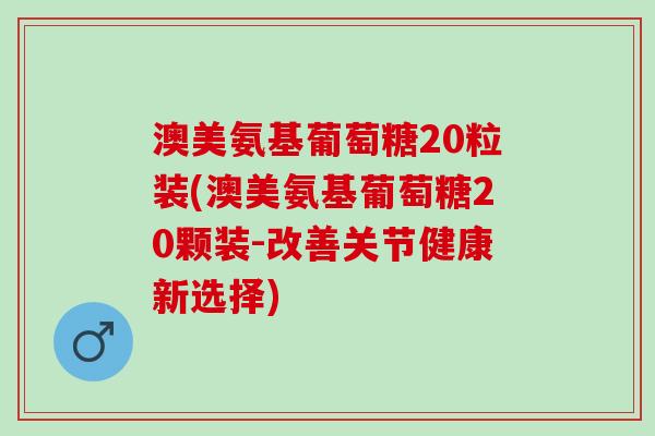 澳美氨基葡萄糖20粒装(澳美氨基葡萄糖20颗装-改善关节健康新选择)