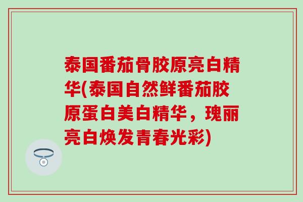 泰国番茄骨胶原亮白精华(泰国自然鲜番茄胶原蛋白美白精华，瑰丽亮白焕发青春光彩)