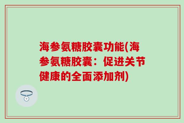 海参氨糖胶囊功能(海参氨糖胶囊：促进关节健康的全面添加剂)