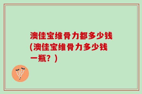 澳佳宝维骨力都多少钱(澳佳宝维骨力多少钱一瓶？)
