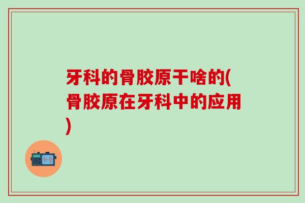 牙科的骨胶原干啥的(骨胶原在牙科中的应用)