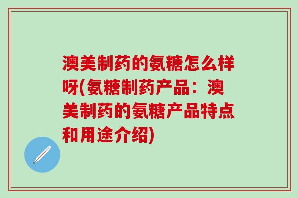 澳美制药的氨糖怎么样呀(氨糖制药产品：澳美制药的氨糖产品特点和用途介绍)
