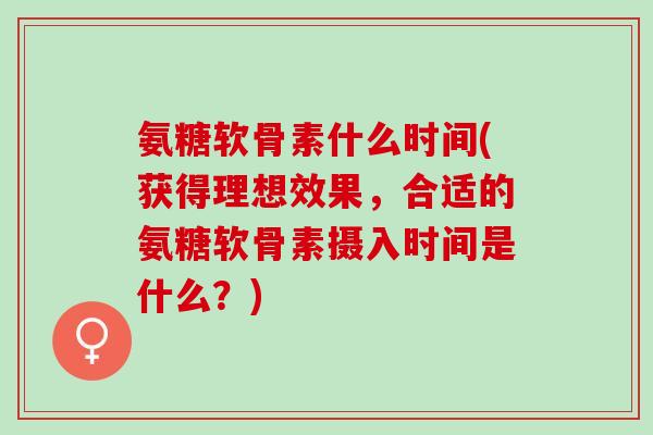 氨糖软骨素什么时间(获得理想效果，合适的氨糖软骨素摄入时间是什么？)