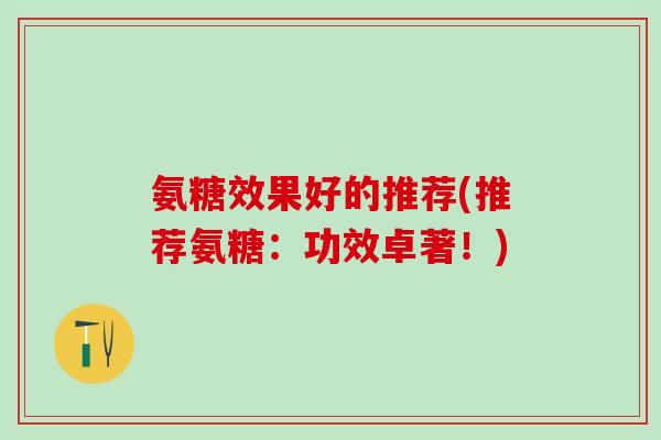 氨糖效果好的推荐(推荐氨糖：功效卓著！)
