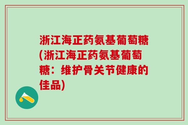 浙江海正药氨基葡萄糖(浙江海正药氨基葡萄糖：维护骨关节健康的佳品)