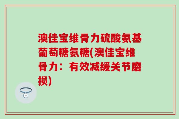 澳佳宝维骨力硫酸氨基葡萄糖氨糖(澳佳宝维骨力：有效减缓关节磨损)