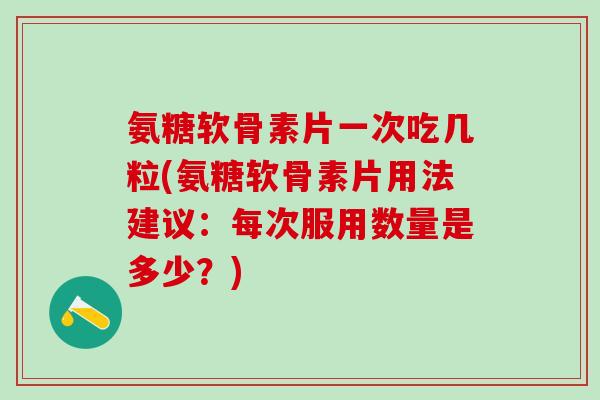 氨糖软骨素片一次吃几粒(氨糖软骨素片用法建议:每次服用数量是多少?) 氨糖软骨素片一次吃几粒(氨糖软骨素片用法建议:每次服用数量是多少?)