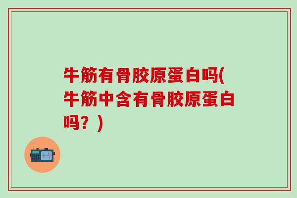 牛筋有骨胶原蛋白吗(牛筋中含有骨胶原蛋白吗？)