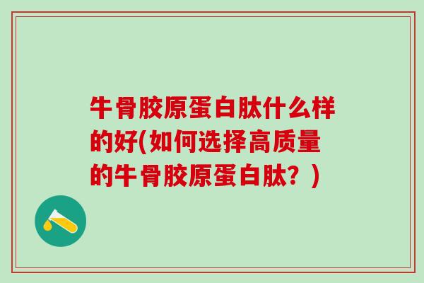 牛骨胶原蛋白肽什么样的好(如何选择高质量的牛骨胶原蛋白肽？)