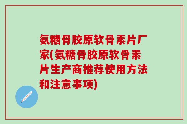 氨糖骨胶原软骨素片厂家(氨糖骨胶原软骨素片生产商推荐使用方法和注意事项)