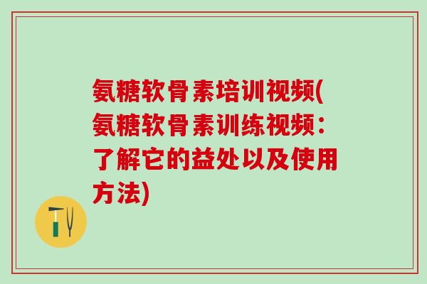 氨糖软骨素培训视频(氨糖软骨素训练视频：了解它的益处以及使用方法)