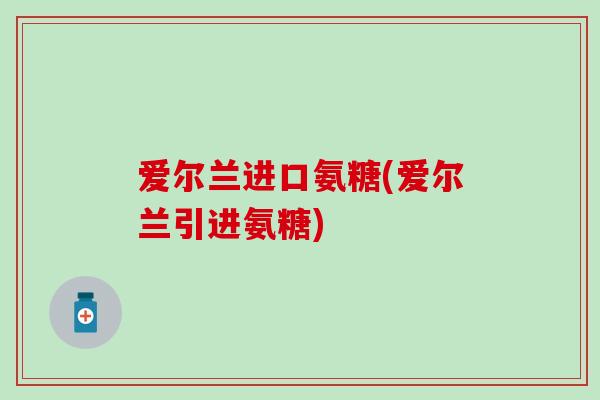 爱尔兰进口氨糖(爱尔兰引进氨糖)
