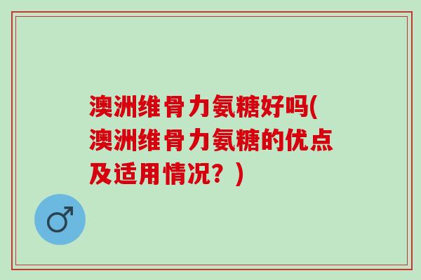 澳洲维骨力氨糖好吗(澳洲维骨力氨糖的优点及适用情况？)