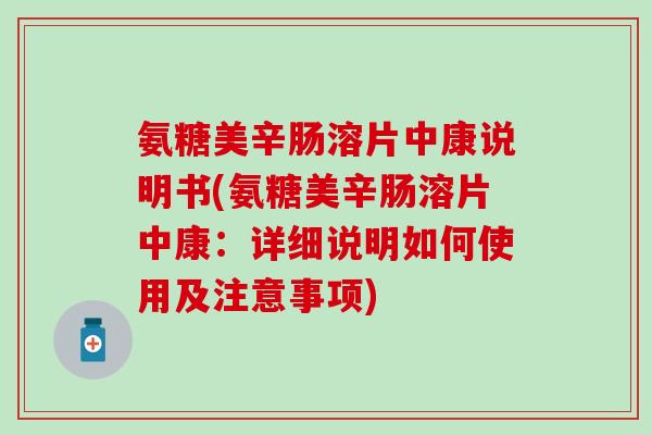 氨糖美辛肠溶片中康说明书(氨糖美辛肠溶片中康：详细说明如何使用及注意事项)