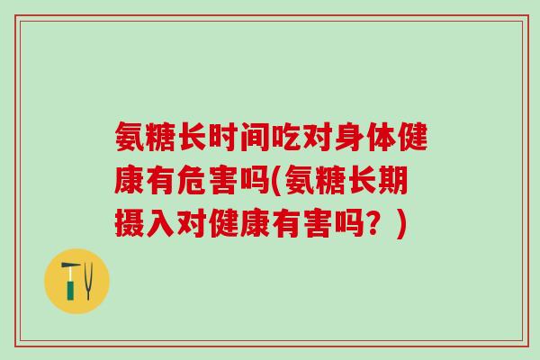 氨糖长时间吃对身体健康有危害吗(氨糖长期摄入对健康有害吗?) 氨糖长时间吃对身体健康有危害吗(氨糖长期摄入对健康有害吗?)