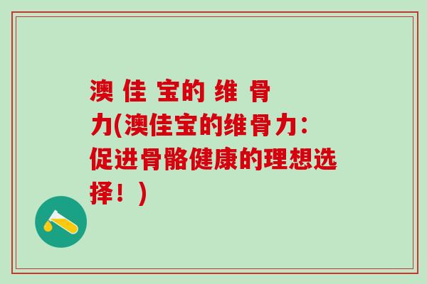 澳 佳 宝的 维 骨力(澳佳宝的维骨力：促进骨骼健康的理想选择！)