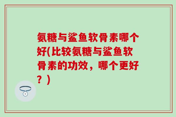氨糖与鲨鱼软骨素哪个好(比较氨糖与鲨鱼软骨素的功效，哪个更好？)