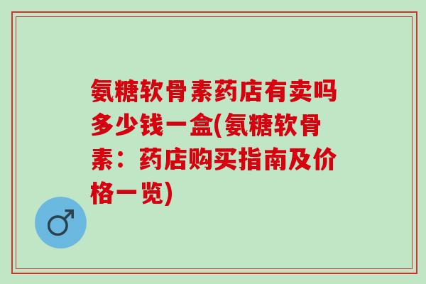 氨糖软骨素药店有卖吗多少钱一盒(氨糖软骨素：药店购买指南及价格一览)