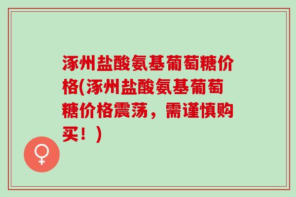 涿州盐酸氨基葡萄糖价格(涿州盐酸氨基葡萄糖价格震荡，需谨慎购买！)