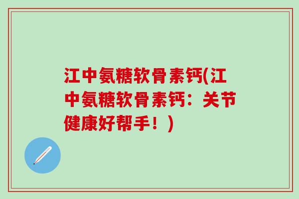 江中氨糖软骨素钙(江中氨糖软骨素钙：关节健康好帮手！)