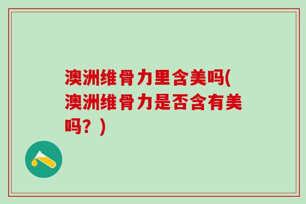澳洲维骨力里含美吗(澳洲维骨力是否含有美吗？)