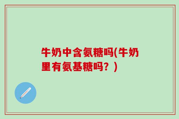 牛奶中含氨糖吗(牛奶里有氨基糖吗？)