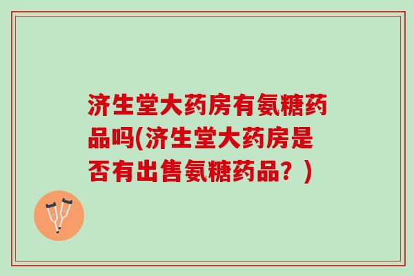济生堂大药房有氨糖药品吗(济生堂大药房是否有出售氨糖药品？)