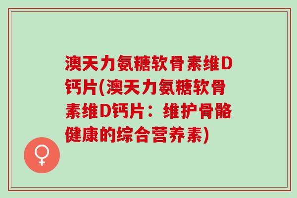 澳天力氨糖软骨素维D钙片(澳天力氨糖软骨素维D钙片：维护骨骼健康的综合营养素)