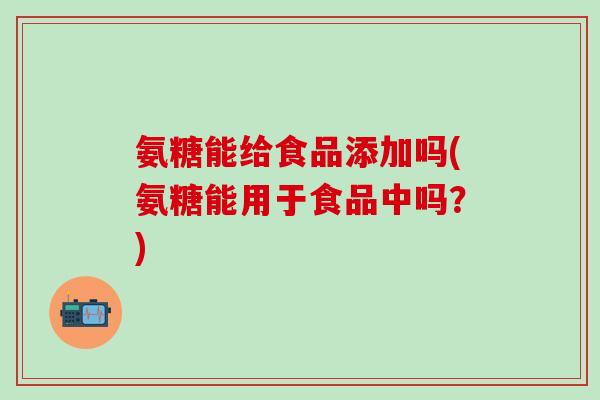 氨糖能给食品添加吗(氨糖能用于食品中吗？)