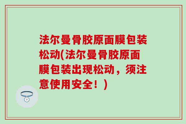法尔曼骨胶原面膜包装松动(法尔曼骨胶原面膜包装出现松动，须注意使用安全！)