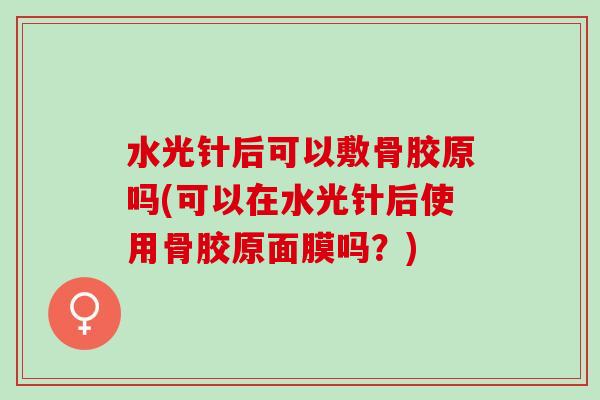 水光针后可以敷骨胶原吗(可以在水光针后使用骨胶原面膜吗？)
