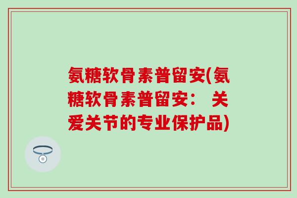 氨糖软骨素普留安(氨糖软骨素普留安： 关爱关节的专业保护品)