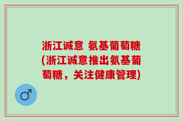 浙江诚意 氨基葡萄糖(浙江诚意推出氨基葡萄糖，关注健康管理)