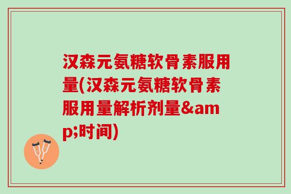汉森元氨糖软骨素服用量(汉森元氨糖软骨素服用量解析剂量&时间)