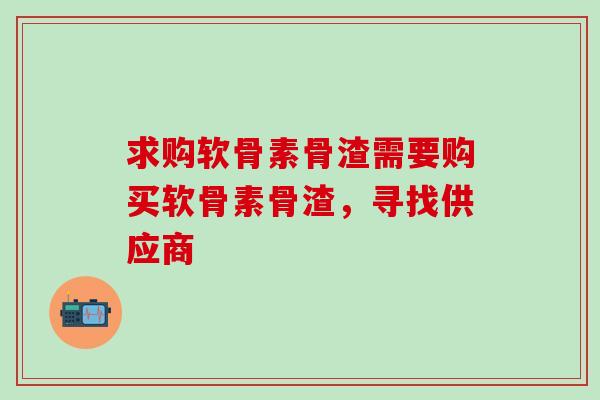 求购软骨素骨渣需要购买软骨素骨渣，寻找供应商