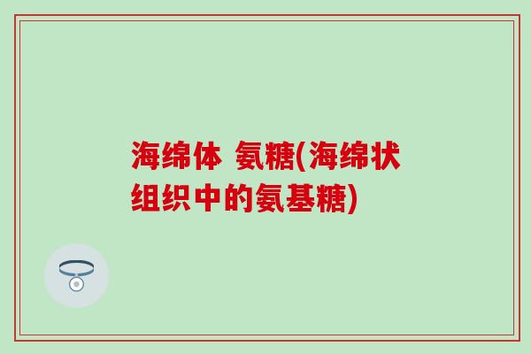 海绵体 氨糖(海绵状组织中的氨基糖)