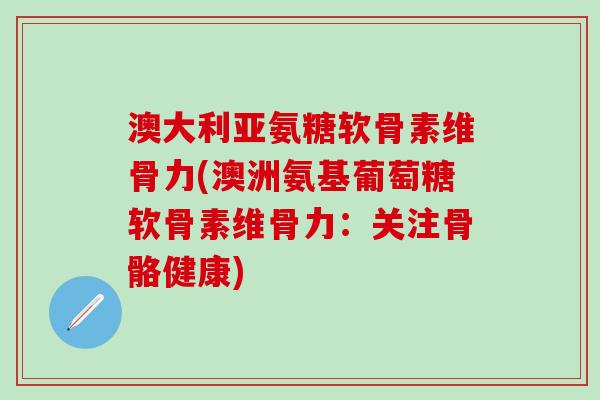 澳大利亚氨糖软骨素维骨力(澳洲氨基葡萄糖软骨素维骨力：关注骨骼健康)