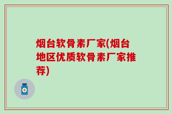 烟台软骨素厂家(烟台地区优质软骨素厂家推荐)