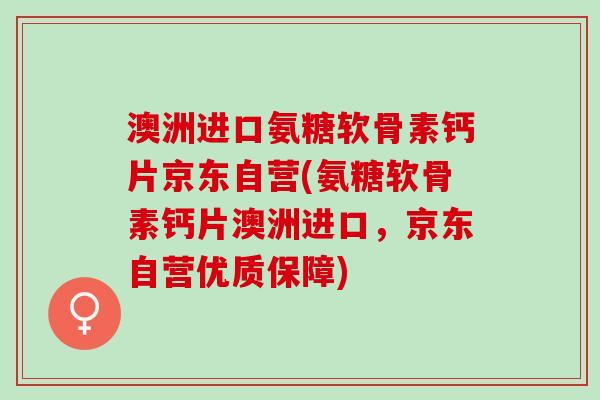 澳洲进口氨糖软骨素钙片京东自营(氨糖软骨素钙片澳洲进口，京东自营优质保障)
