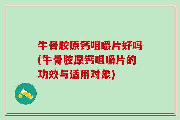 牛骨胶原钙咀嚼片好吗(牛骨胶原钙咀嚼片的功效与适用对象)