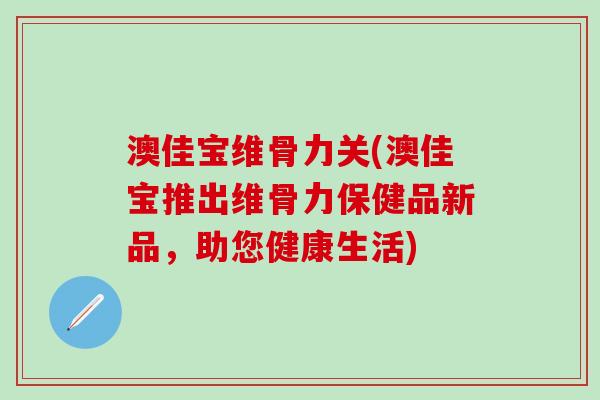 澳佳宝维骨力关(澳佳宝推出维骨力保健品新品，助您健康生活)