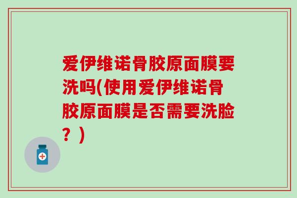 爱伊维诺骨胶原面膜要洗吗(使用爱伊维诺骨胶原面膜是否需要洗脸？)