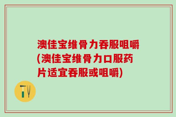 澳佳宝维骨力吞服咀嚼(澳佳宝维骨力口服药片适宜吞服或咀嚼)