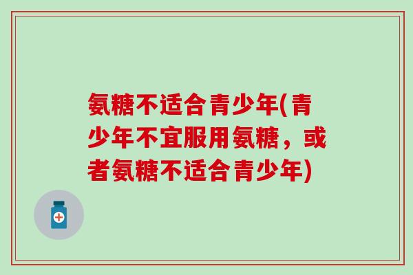 氨糖不适合青少年(青少年不宜服用氨糖，或者氨糖不适合青少年)