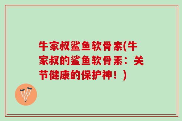 牛家叔鲨鱼软骨素(牛家叔的鲨鱼软骨素：关节健康的保护神！)
