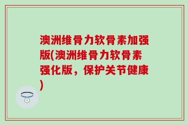 澳洲维骨力软骨素加强版(澳洲维骨力软骨素强化版，保护关节健康)