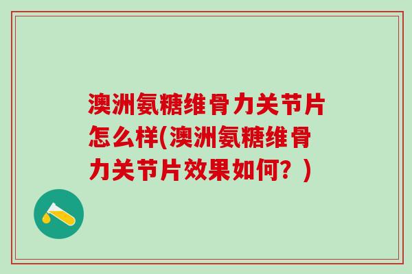 澳洲氨糖维骨力关节片怎么样(澳洲氨糖维骨力关节片效果如何？)